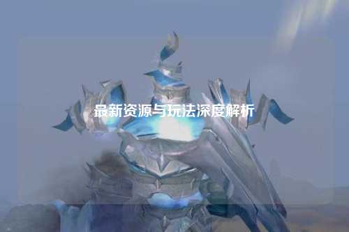 最新资源与玩法深度解析