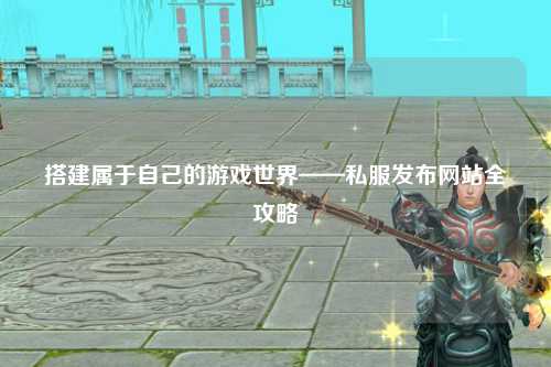搭建属于自己的游戏世界——私服发布网站全攻略