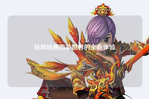 玩转经典西游世界的全新体验