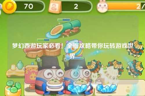 梦幻西游玩家必看！全面攻略带你玩转游戏世界