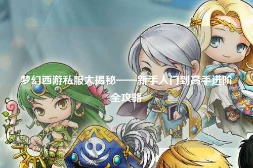 梦幻西游私服大揭秘——新手入门到高手进阶全攻略