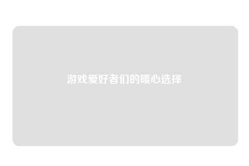 游戏爱好者们的暖心选择