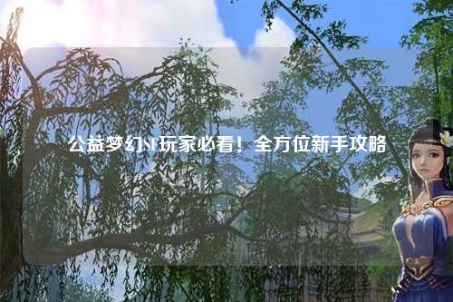 公益梦幻SF玩家必看！全方位新手攻略
