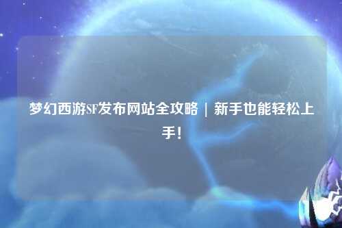 梦幻西游SF发布网站全攻略 | 新手也能轻松上手！